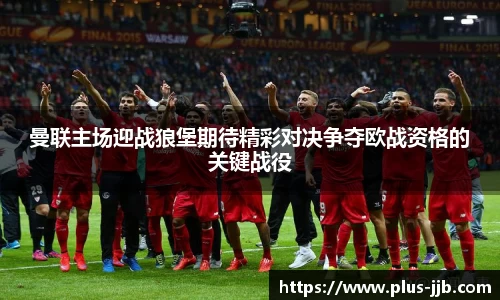 曼联主场迎战狼堡期待精彩对决争夺欧战资格的关键战役